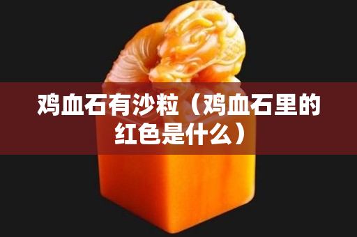 鸡血石有沙粒（鸡血石里的红色是什么）