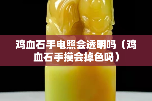 鸡血石手电照会透明吗（鸡血石手摸会掉色吗）