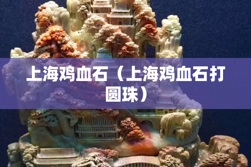 上海鸡血石（上海鸡血石打圆珠）