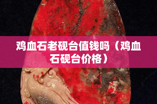 鸡血石老砚台值钱吗（鸡血石砚台价格）