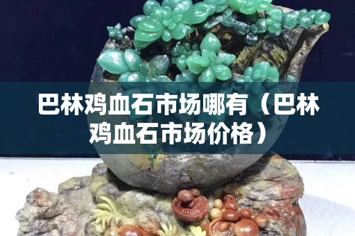 巴林鸡血石市场哪有（巴林鸡血石市场价格）