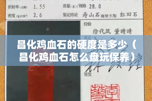 昌化鸡血石的硬度是多少（昌化鸡血石怎么盘玩保养）