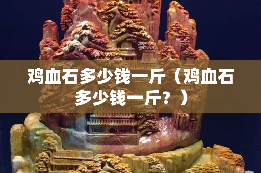 鸡血石多少钱一斤（鸡血石多少钱一斤？）