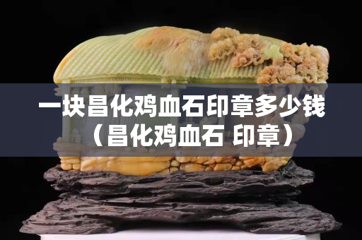 一块昌化鸡血石印章多少钱（昌化鸡血石 印章）