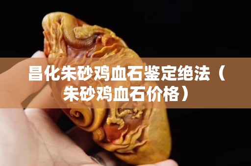 昌化朱砂鸡血石鉴定绝法（朱砂鸡血石价格）