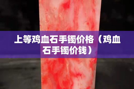 上等鸡血石手镯价格（鸡血石手镯价钱）