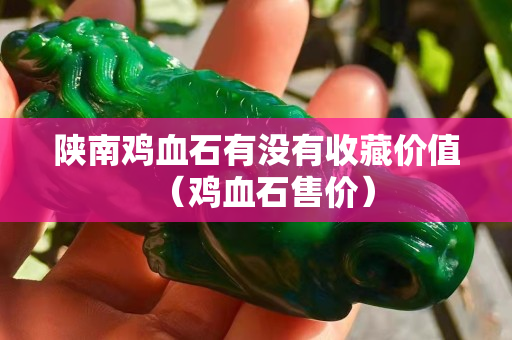 陕南鸡血石有没有收藏价值（鸡血石售价）