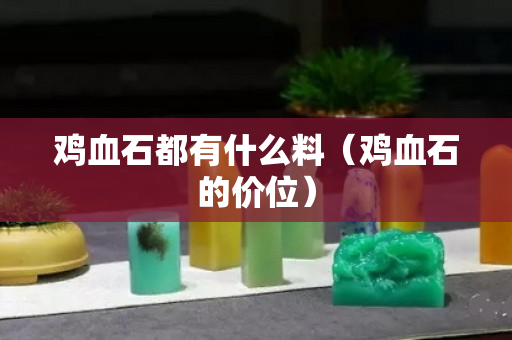 鸡血石都有什么料（鸡血石的价位）