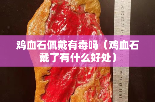 鸡血石佩戴有毒吗（鸡血石戴了有什么好处）