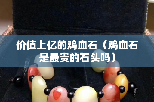 价值上亿的鸡血石（鸡血石是最贵的石头吗）