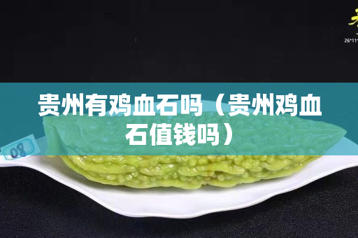 贵州有鸡血石吗（贵州鸡血石值钱吗）