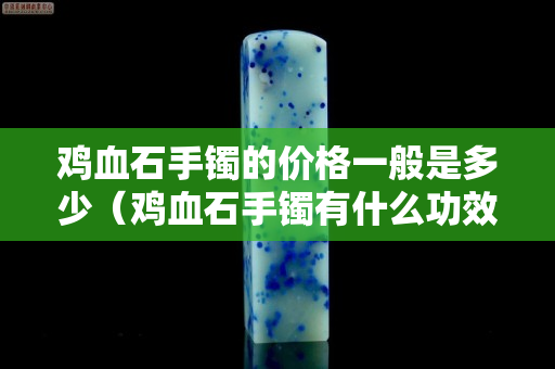 鸡血石手镯的价格一般是多少（鸡血石手镯有什么功效）