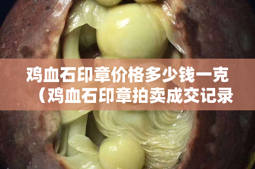 鸡血石印章价格多少钱一克（鸡血石印章拍卖成交记录）