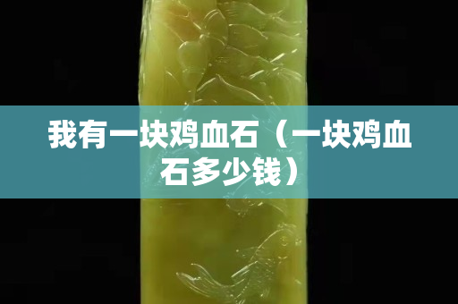 我有一块鸡血石（一块鸡血石多少钱）