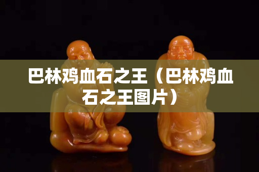 巴林鸡血石之王（巴林鸡血石之王图片）