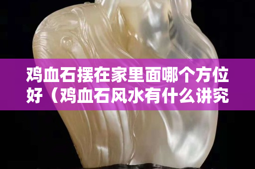鸡血石摆在家里面哪个方位好（鸡血石风水有什么讲究）
