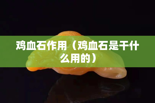 鸡血石作用（鸡血石是干什么用的）