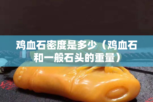 鸡血石密度是多少（鸡血石和一般石头的重量）