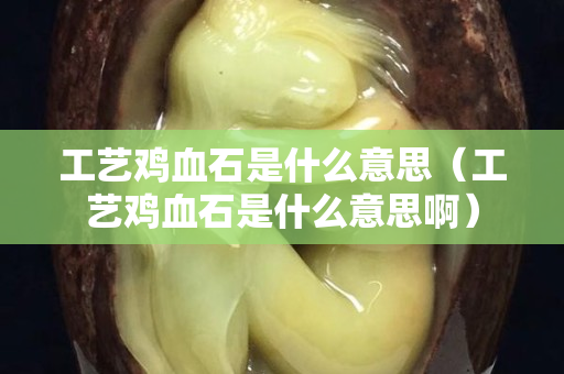 工艺鸡血石是什么意思（工艺鸡血石是什么意思啊）
