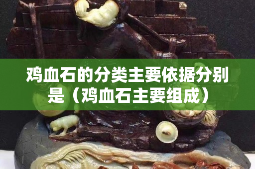 鸡血石的分类主要依据分别是（鸡血石主要组成）