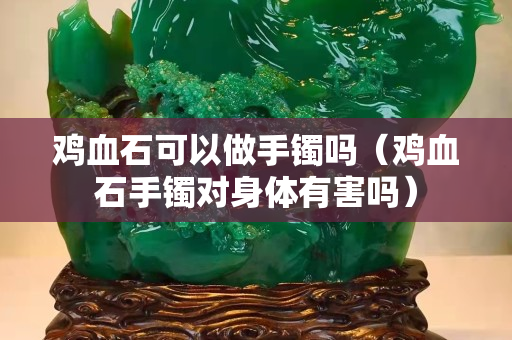 鸡血石可以做手镯吗（鸡血石手镯对身体有害吗）