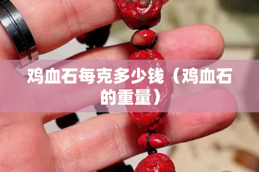 鸡血石每克多少钱（鸡血石的重量）