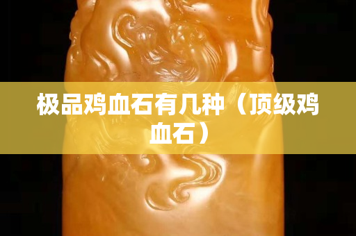 极品鸡血石有几种（顶级鸡血石）