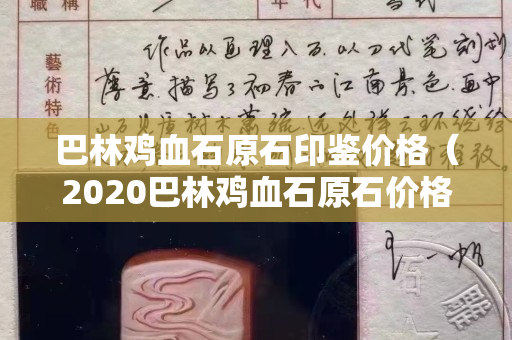巴林鸡血石原石印鉴价格（2020巴林鸡血石原石价格行情）
