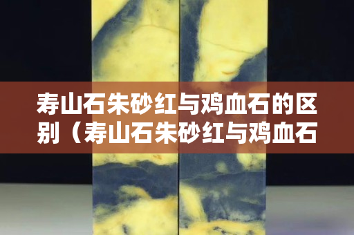 寿山石朱砂红与鸡血石的区别（寿山石朱砂红与鸡血石的区别图片）