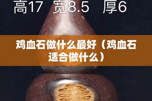 鸡血石做什么最好（鸡血石适合做什么）