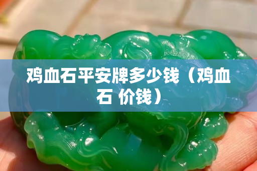 鸡血石平安牌多少钱（鸡血石 价钱）