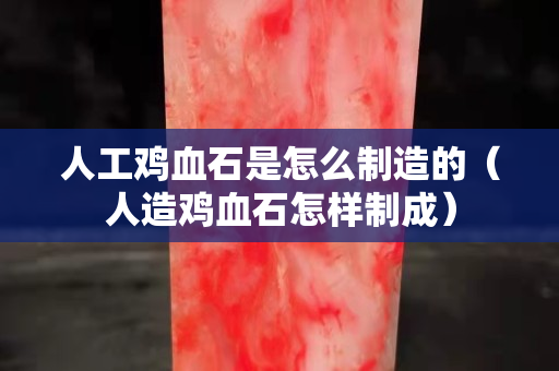 人工鸡血石是怎么制造的（人造鸡血石怎样制成）
