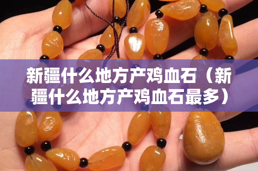 新疆什么地方产鸡血石（新疆什么地方产鸡血石最多）