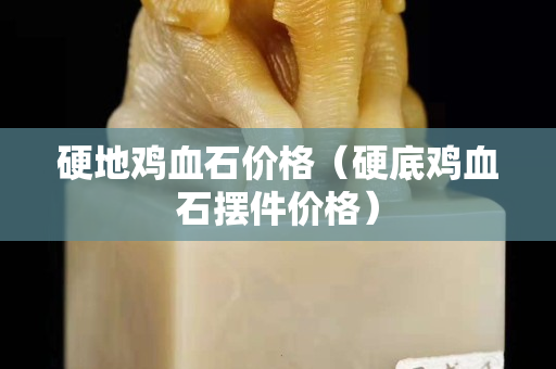 硬地鸡血石价格（硬底鸡血石摆件价格）