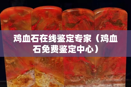 鸡血石在线鉴定专家（鸡血石免费鉴定中心）