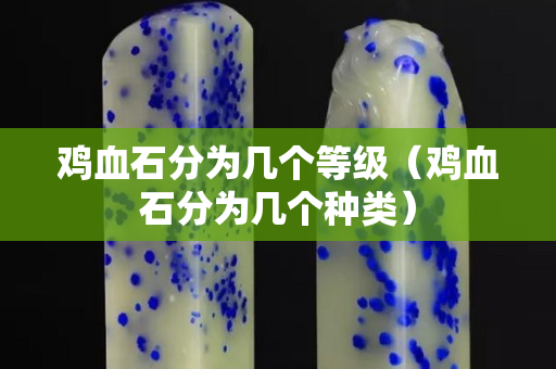 鸡血石分为几个等级（鸡血石分为几个种类）