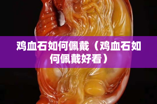 鸡血石如何佩戴（鸡血石如何佩戴好看）