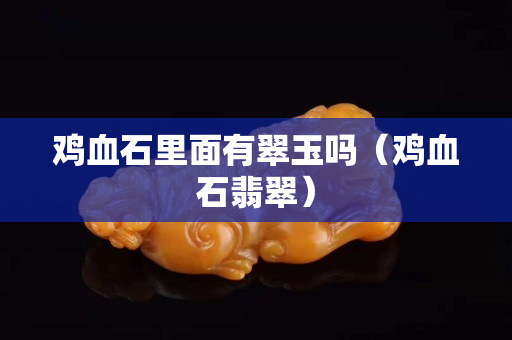 鸡血石里面有翠玉吗（鸡血石翡翠）