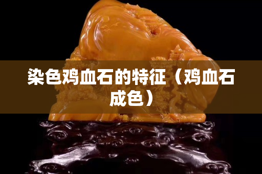 染色鸡血石的特征（鸡血石成色）