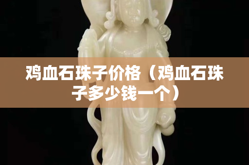 鸡血石珠子价格（鸡血石珠子多少钱一个）