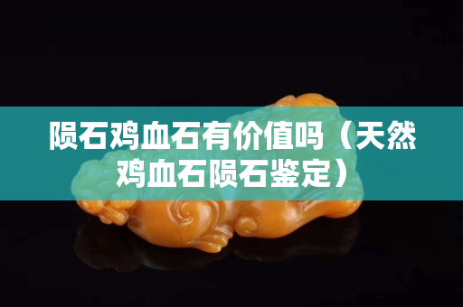 陨石鸡血石有价值吗（天然鸡血石陨石鉴定）