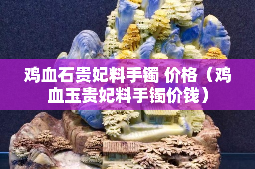 鸡血石贵妃料手镯 价格（鸡血玉贵妃料手镯价钱）