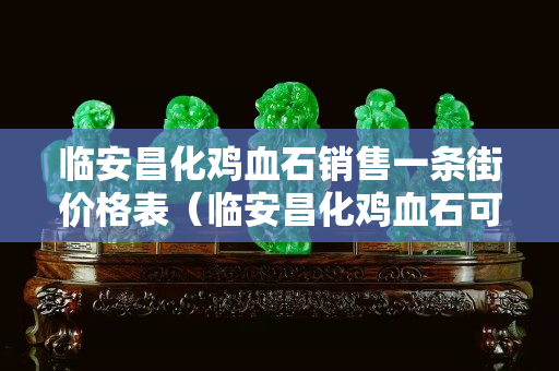 临安昌化鸡血石销售一条街价格表（临安昌化鸡血石可以捡到石头）