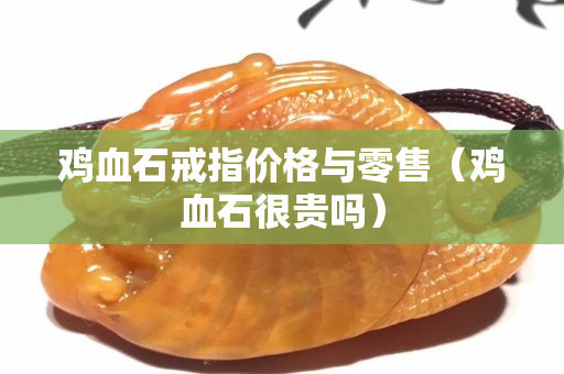 鸡血石戒指价格与零售（鸡血石很贵吗）