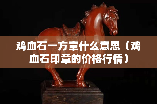 鸡血石一方章什么意思（鸡血石印章的价格行情）