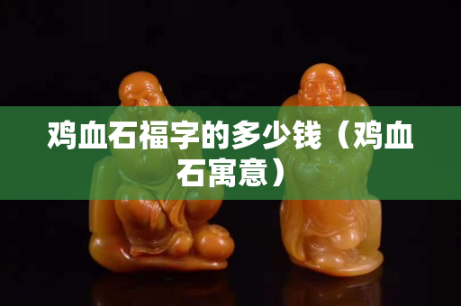 鸡血石福字的多少钱（鸡血石寓意）