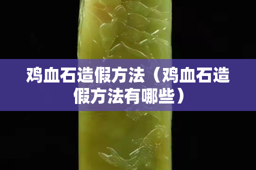 鸡血石造假方法（鸡血石造假方法有哪些）