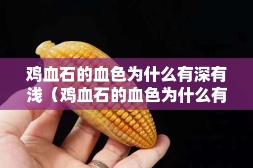 鸡血石的血色为什么有深有浅（鸡血石的血色为什么有深有浅的颜色）