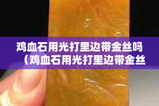 鸡血石用光打里边带金丝吗（鸡血石用光打里边带金丝吗）