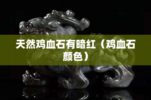 天然鸡血石有暗红（鸡血石颜色）